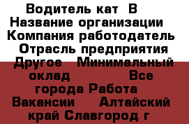 Водитель кат."ВCE › Название организации ­ Компания-работодатель › Отрасль предприятия ­ Другое › Минимальный оклад ­ 20 000 - Все города Работа » Вакансии   . Алтайский край,Славгород г.